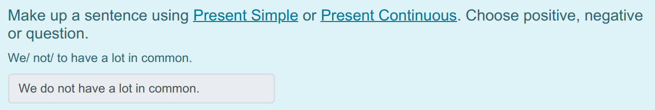 Make up а sentence using Present Simple ог Present Continuous. Choose positive, negative
or question.
We/ not/ to have а lot in common.
We do not h ...