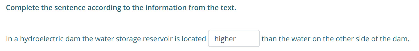 Complete the sentence according to the information from the text.
In a hydroelectric dam the water storage reservoir is located higher than the water ...