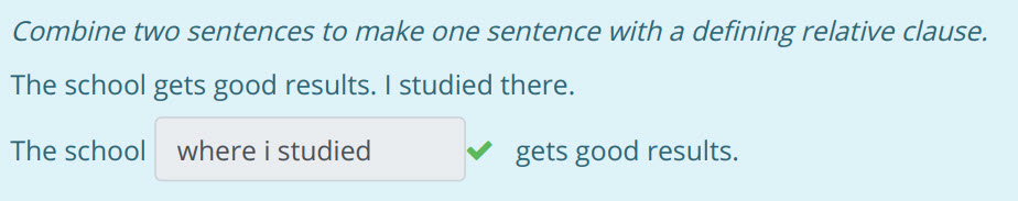 Combine two sentences to make one sentence with a defining relative clause.
The school gets good results. I studied there.
The school where i studie ...