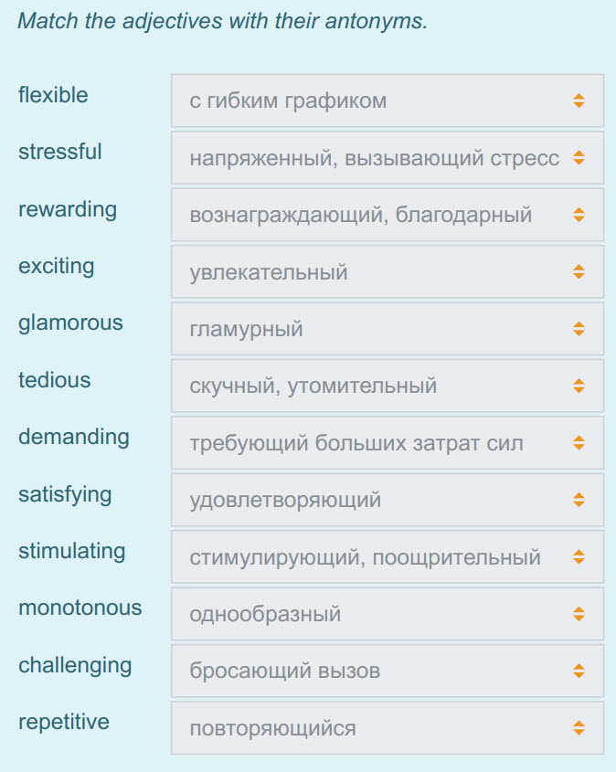 Match the adjectives with their antonyms.
flexible
stressful
rewarding
exciting
glamorous
tedious
demanding
satisfying
stimulating
monotonou ...