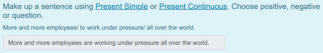 Make up a sentence using Present Simple or Present Continuous. Choose positive, negative
or question.
More and more employees/ to work under pressur ...