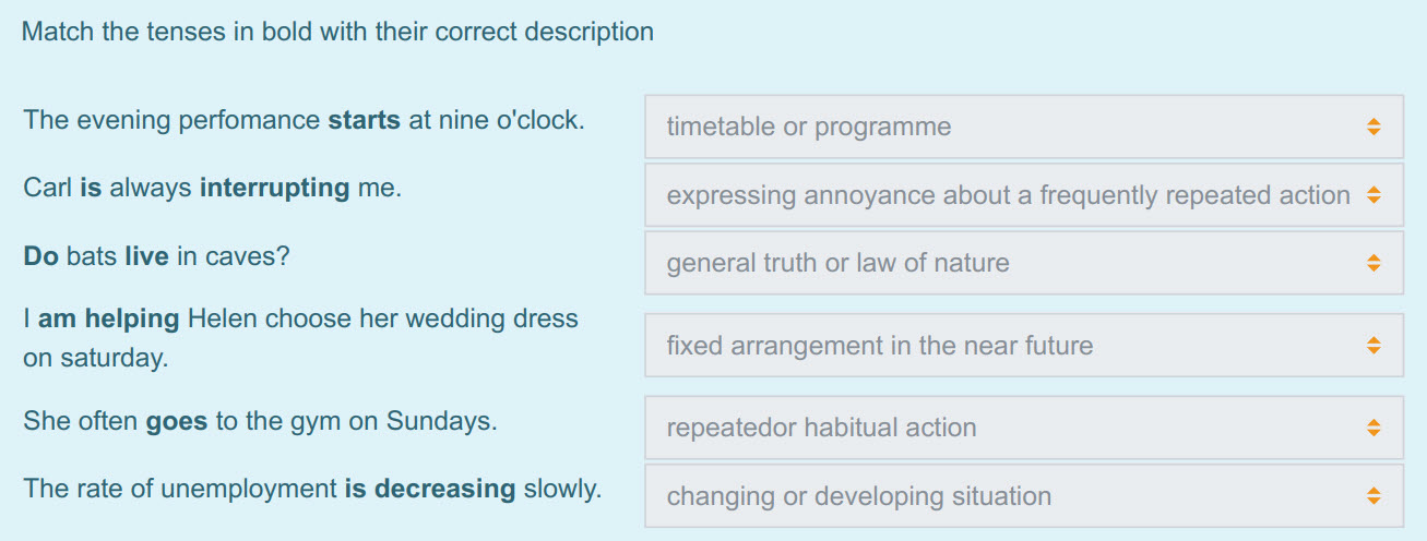 Match the tenses in bold with their correct description
The evening perfomance starts at nine o"clock.
Carl is always interrupting me.
Do bats live ...