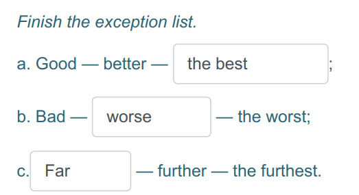 Finish the exception list.
a. Good — better — the best
b. Bad— worse — the worst;
c. Far — further — the furthest. ...