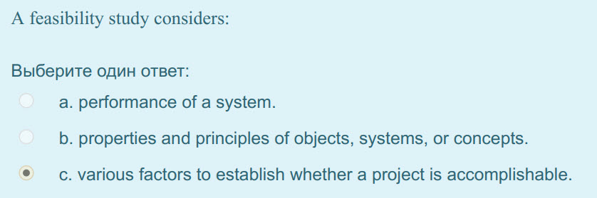 A feasibility study considers:
Выберите один ответ:
a. performance of a system.
b. properties and principles of objects, systems, or concepts.
с.  ...