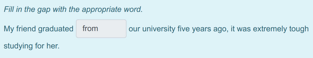 Fill in the gap with the appropriate word.
My friend graduated from our university five years ago, it was extremely tough
studying for her. ...