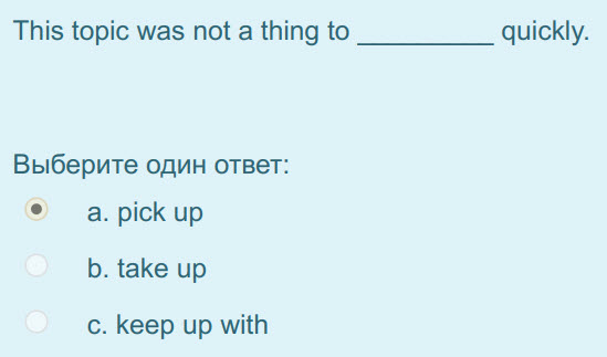 This topic was not а thing to
Выберите один ответ:
e а. pick up
b. take up
c. keep up with
quickly. ...