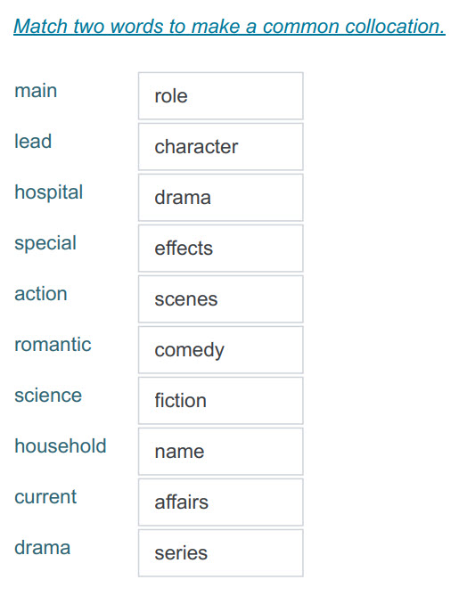 Match words to make a common collocati
main role
lead character
hospital drama
special effects
action scenes
romantic comedy
science fiction
h ...