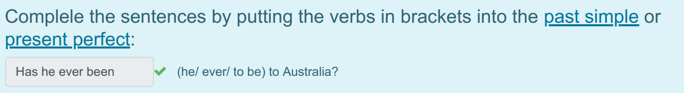 Complele the sentences by putting the verbs in brackets into the past simple or
present perfect:
Has he ever been / (he/ ever/ to be) to Australia? ...