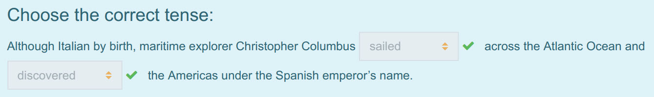 Choose the correct tense:
Although Italian by birth, maritime explorer Christopher Columbus _ sailed < across the Atlantic Ocean and
discovered <  t ...