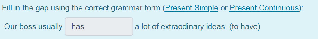 Fill in the gap using the correct grammar form (Present Simple or Present Continuous):
Our boss usually has a lot of extraodinary ideas. (to have) ...