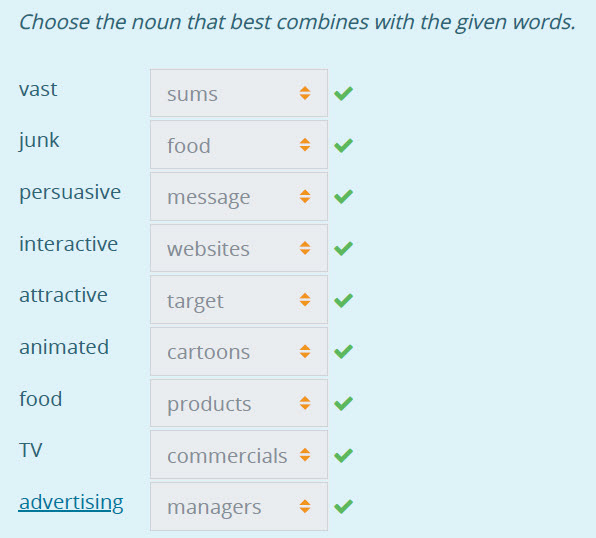 Choose the noun that best combines with the given words.
vast sums iv
junk food зу
persuasive message tiv
interactive websites $ у
attractive tar ...