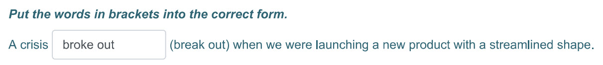 Put the words т brackets тю the correct form.
Acrisis broke out (break out) when we were launching a new product with a streamlined shape. ...