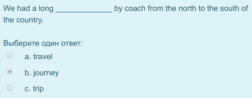 We had a long
the country.
Выберите один ответ:
a. travel
b. journey
c. trip
by coach from the north to the south of ...