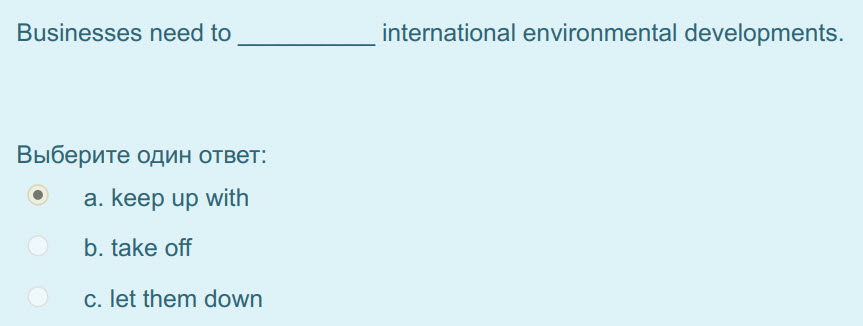 Businesses need to
Выберите один ответ:
а. keep up with
b. take off
c. let them down
international environmental developments. ...