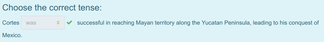 Choose the correct tense:
Cortes. was $  successful in reaching Mayan territory along the Yucatan Peninsula, leading to his conquest of
Mexico. ...