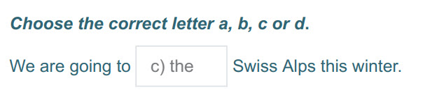 Choose the correct letter а, b, с ога.
We are going 0 с) the Swiss Alps this winter. ...