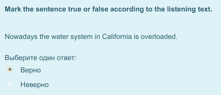 Mark the sentence true or false according to the listening text.
Nowadays the water system in California is overloaded.
Выберите один ответ:
Верно ...