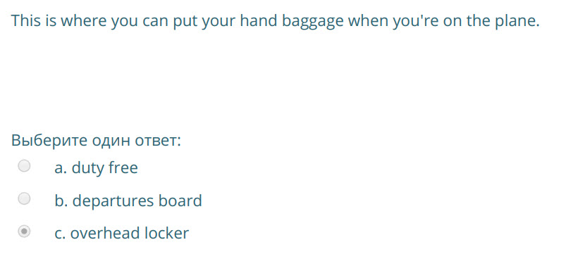 This is where you can put your hand baggage when you"re on the plane.
Выберите один ответ:
a. duty free
b. departures board
c. overhead locker ...