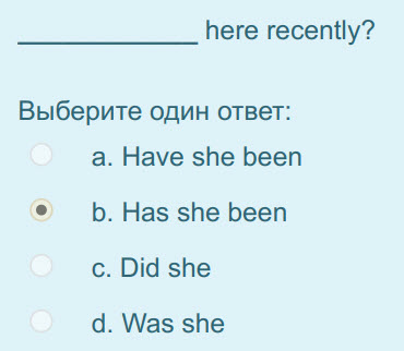 here recently?
Выберите один ответ:
a. Have she been
 b. Has she been
c. Did she
d. Was she ...