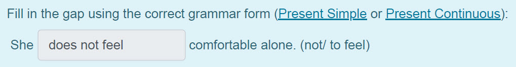 Fill in the gap using the correct grammar form (Present Simple ог Present Continuous):
She does not feel comfortable alone. (not/ to feel) ...