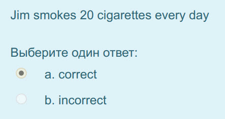 Jim smokes 20 cigarettes every day
Выберите один ответ:
a..correct
b. incorrect ...