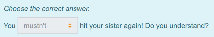 Choose the correct answer.
You, mustn"t $ hit your sister again! Do you understand? ...