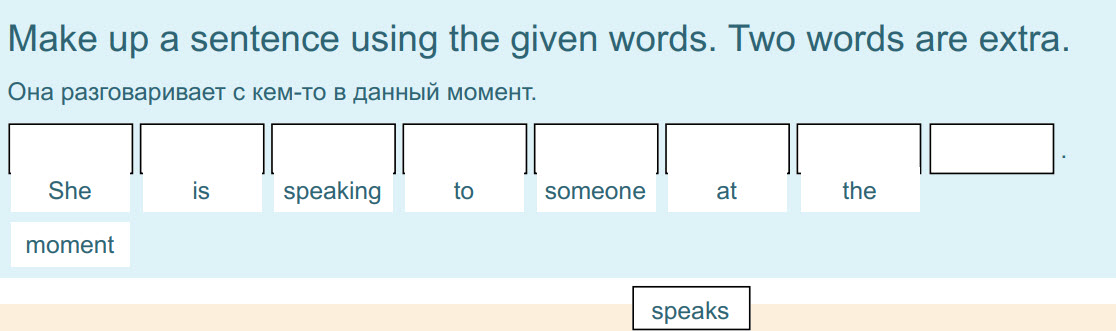 Make up a sentence using the given words. Two words are extra.
Она разговаривает с кем-то в данный момент.
И, I
Shi is speaking io someone at the
 ...