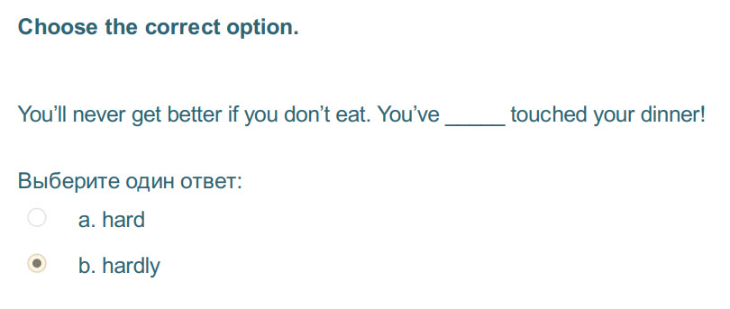 Choose the correct option.
You"ll never get better if you don"t eat. You"ve touched your dinner!
Выберите один ответ:
а. hard
b. hardly ...