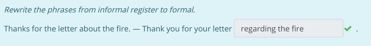 Rewrite the phrases from informal register to formal.
Thanks for the letter about the fire. — Thank you for your letter regarding the fire ...