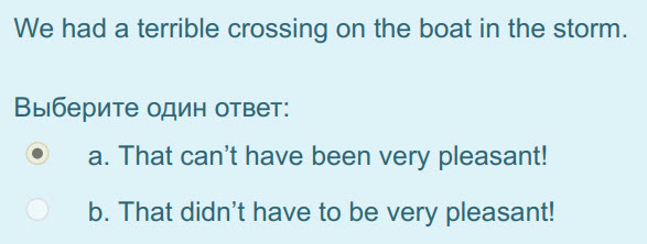 We had a terrible crossing on the boat in the storm.
Выберите один ответ:
а. That can"t have been very pleasant!
b. That didn"t have to be very ple ...