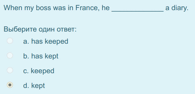 When my boss was in France, he
Выберите один ответ:
а. has keeped
b. has kept
c. keeped
4. kept
а diary. ...