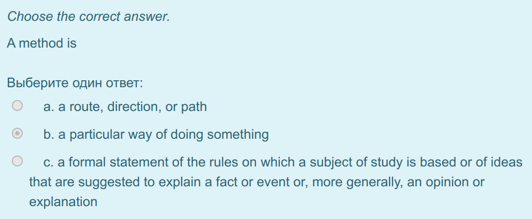 Choose the correct answer.
A method is
Выберите один ответ:
© а. a route, direction, or path
©  b.a particular way of doing something
О c.a forma ...