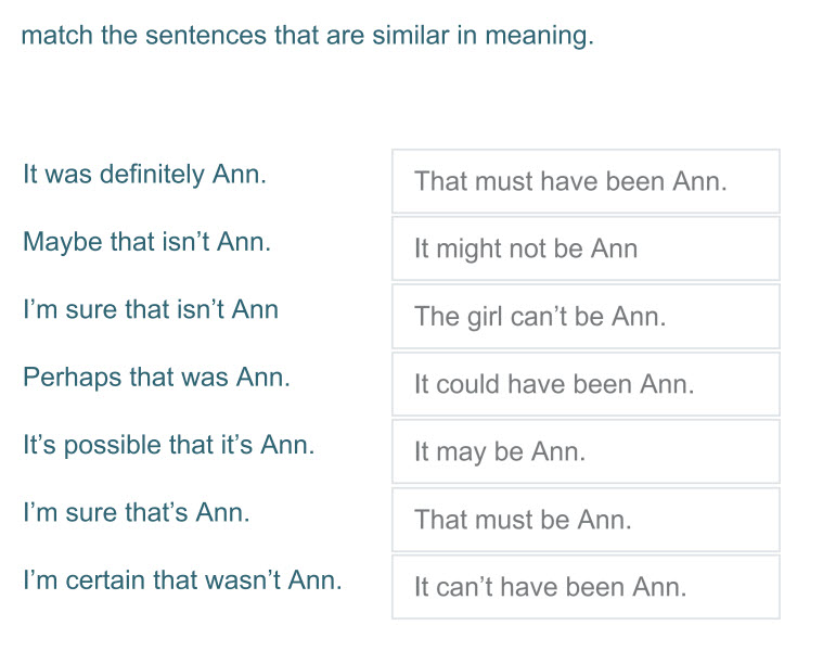 match the sentences that are similar in meaning.
It was definitely Ann.
Maybe that isn"t Ann.
I"m sure that isn"t Ann
Perhaps that was Ann.
It"s  ...
