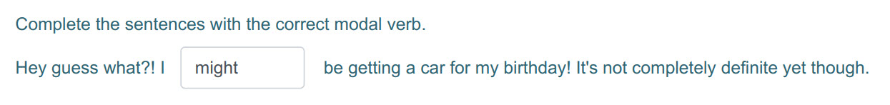 Complete the sentences with the correct modal verb.
Hey guess what?!1 — might be getting a car for my birthday! It"s not completely definite yet thou ...