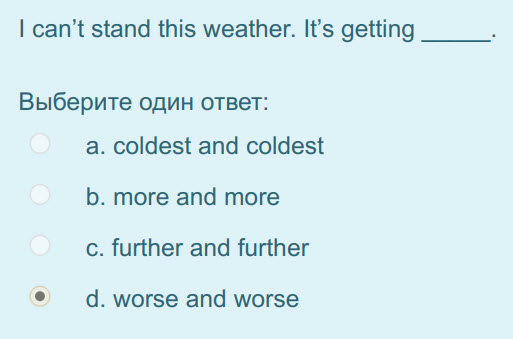 I can"t stand this weather. It"s getting
Выберите один ответ:
а. coldest and coldest
b. more and more
c. further and further
ed. worse and worse ...