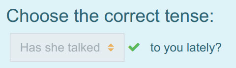 Choose the correct tense:
Has she talked + to you lately? ...