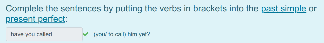 Complele the sentences by putting the verbs in brackets into the past simple or
present perfect:
have you called ¥ (you/ to call) him yet? ...