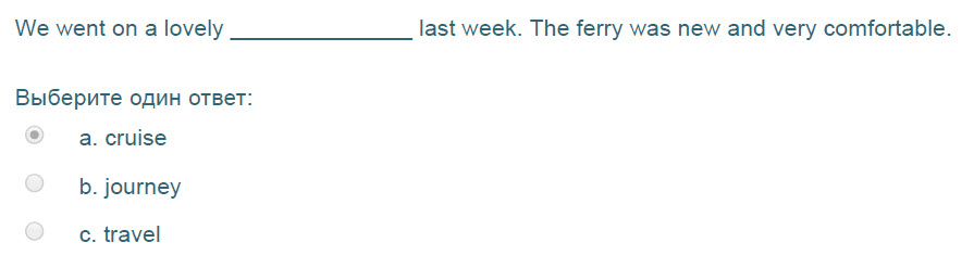 We went оп a lovely
Выберите один ответ:
© а. спизе
b. journey
c. travel
last week. The ferry was new and very comfortable. ...
