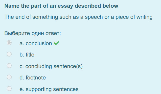 Мате the part of an essay described below
The end of something such as a speech or a piece of writing
Выберите один ответ:
a. conclusion 
b. title ...