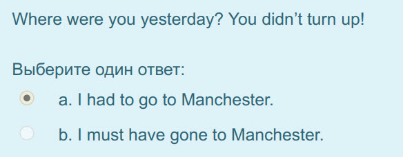 Where were you yesterday? You didn"t turn up!
Выберите один ответ:
e а. I Вад to go to Manchester.
b. I must have gone to Manchester. ...