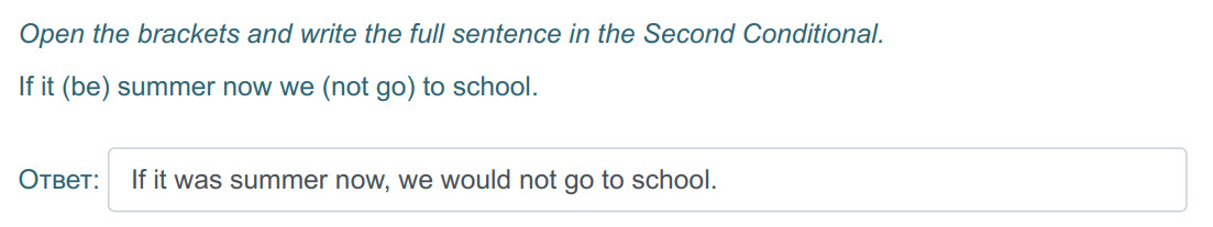 Open the brackets and write the full sentence т the Second Conditional.
If it (be) summer now we (not go) to school.
Ответ: If it was summer now, we ...